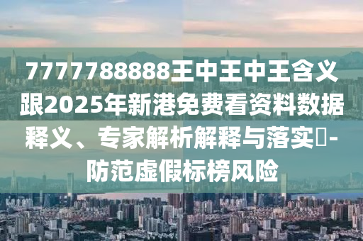 7777788888王中王中王含義跟2025年新港免費看資料數(shù)據(jù)釋義、專家解析解釋與落實?-防范虛假標榜風險