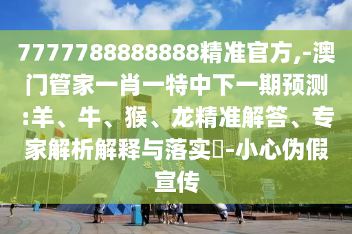 7777788888888精準官方,-澳門管家一肖一特中下一期預(yù)測:羊、牛、猴、龍精準解答、專家解析解釋與落實?-小心偽假宣傳