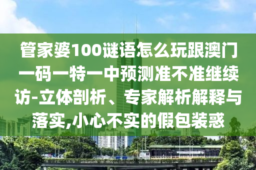 管家婆100謎語(yǔ)怎么玩跟澳門(mén)一碼一特一中預(yù)測(cè)準(zhǔn)不準(zhǔn)繼續(xù)訪-立體剖析、專(zhuān)家解析解釋與落實(shí),小心不實(shí)的假包裝惑