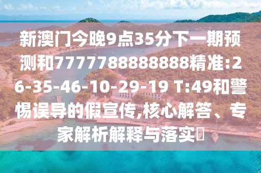 新澳門今晚9點35分下一期預測和7777788888888精準:26-35-46-10-29-19 T:49和警惕誤導的假宣傳,核心解答、專家解析解釋與落實?