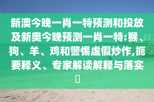 新澳今晚一肖一特預(yù)測(cè)和投放及新奧今晚預(yù)測(cè)一肖一特:猴、狗、羊、雞和警惕虛假炒作,扼要釋義、專家解讀解釋與落實(shí)?
