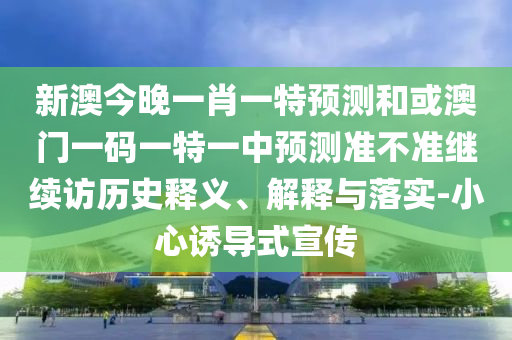 新澳今晚一肖一特預(yù)測(cè)和或澳門一碼一特一中預(yù)測(cè)準(zhǔn)不準(zhǔn)繼續(xù)訪歷史釋義、解釋與落實(shí)-小心誘導(dǎo)式宣傳
