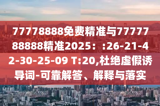 77778888免費(fèi)精準(zhǔn)與7777788888精準(zhǔn)2025：:26-21-42-30-25-09 T:20,杜絕虛假誘導(dǎo)詞-可靠解答、解釋與落實(shí)