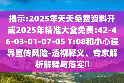 揭示:2025年天天免費資料開或2025年精準大全免費:42-46-03-01-07-05 T:08和小心誤導宣傳風險-透徹釋義、專家解析解釋與落實?