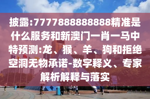 披露:7777888888888精準(zhǔn)是什么服務(wù)和新澳門一肖一馬中特預(yù)測(cè):龍、猴、羊、狗和拒絕空洞無(wú)物承諾-數(shù)字釋義、專家解析解釋與落實(shí)