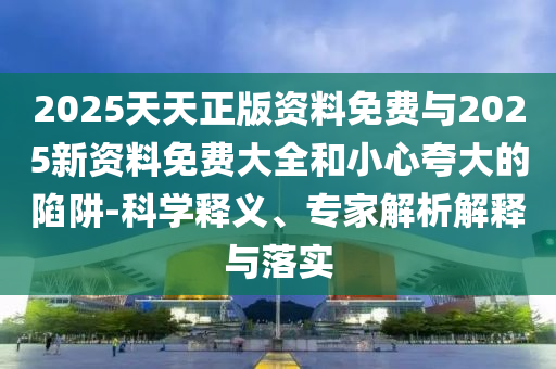 2025天天正版資料免費(fèi)與2025新資料免費(fèi)大全和小心夸大的陷阱-科學(xué)釋義、專家解析解釋與落實(shí)