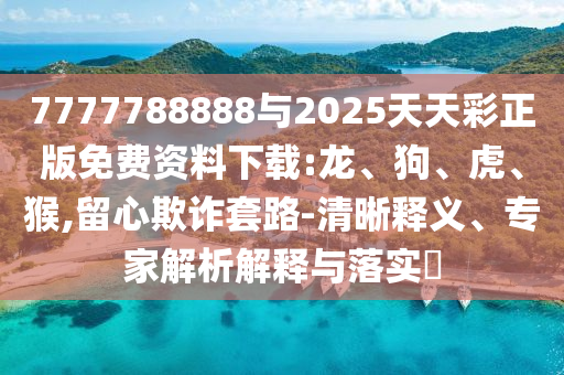 7777788888與2025天天彩正版免費資料下載:龍、狗、虎、猴,留心欺詐套路-清晰釋義、專家解析解釋與落實?