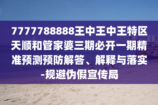 7777788888王中王中王特區(qū)天順和管家婆三期必開(kāi)一期精準(zhǔn)預(yù)測(cè)預(yù)防解答、解釋與落實(shí)-規(guī)避偽假宣傳局
