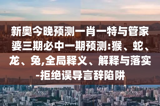 新奧今晚預測一肖一特與管家婆三期必中一期預測:猴、蛇、龍、兔,全局釋義、解釋與落實-拒絕誤導言辭陷阱