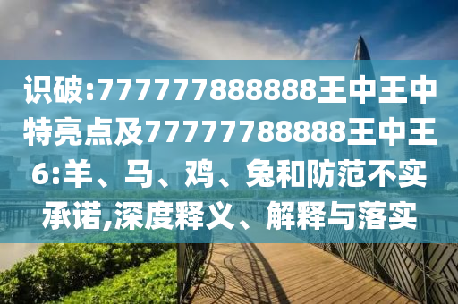 識(shí)破:777777888888王中王中特亮點(diǎn)及77777788888王中王6:羊、馬、雞、兔和防范不實(shí)承諾,深度釋義、解釋與落實(shí)