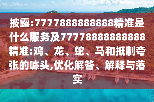 披露:7777888888888精準(zhǔn)是什么服務(wù)及77778888888888精準(zhǔn):雞、龍、蛇、馬和抵制夸張的噱頭,優(yōu)化解答、解釋與落實(shí)
