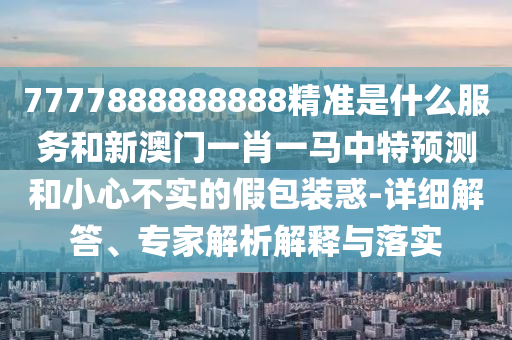 7777888888888精準(zhǔn)是什么服務(wù)和新澳門一肖一馬中特預(yù)測和小心不實(shí)的假包裝惑-詳細(xì)解答、專家解析解釋與落實(shí)