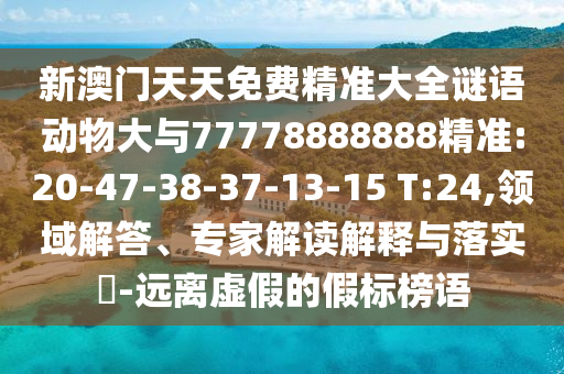 新澳門天天免費精準大全謎語動物大與77778888888精準:20-47-38-37-13-15 T:24,領(lǐng)域解答、專家解讀解釋與落實?-遠離虛假的假標榜語