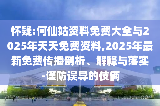 懷疑:何仙姑資料免費大全與2025年天天免費資料,2025年最新免費傳播剖析、解釋與落實-謹防誤導(dǎo)的伎倆