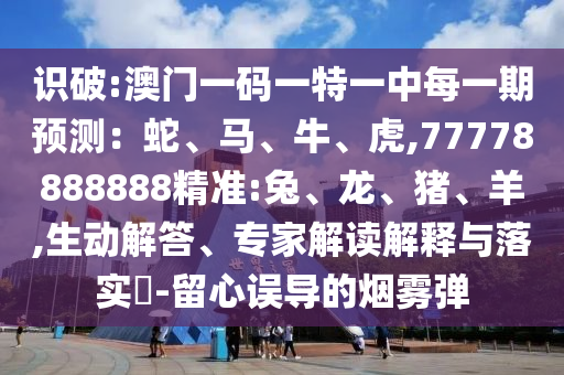 識(shí)破:澳門一碼一特一中每一期預(yù)測(cè)：蛇、馬、牛、虎,77778888888精準(zhǔn):兔、龍、豬、羊,生動(dòng)解答、專家解讀解釋與落實(shí)?-留心誤導(dǎo)的煙霧彈