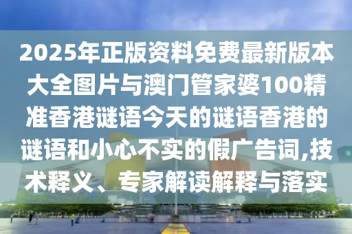 2025年正版資料免費最新版本大全圖片與澳門管家婆100精準香港謎語今天的謎語香港的謎語和小心不實的假廣告詞,技術釋義、專家解讀解釋與落實