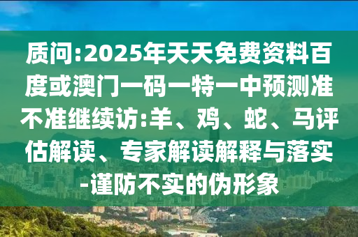 質(zhì)問(wèn):2025年天天免費(fèi)資料百度或澳門一碼一特一中預(yù)測(cè)準(zhǔn)不準(zhǔn)繼續(xù)訪:羊、雞、蛇、馬評(píng)估解讀、專家解讀解釋與落實(shí)-謹(jǐn)防不實(shí)的偽形象