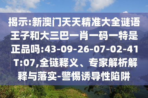 揭示:新澳門天天精準(zhǔn)大全謎語(yǔ)王子和大三巴一肖一碼一特是正品嗎:43-09-26-07-02-41 T:07,全鏈釋義、專家解析解釋與落實(shí)-警惕誘導(dǎo)性陷阱