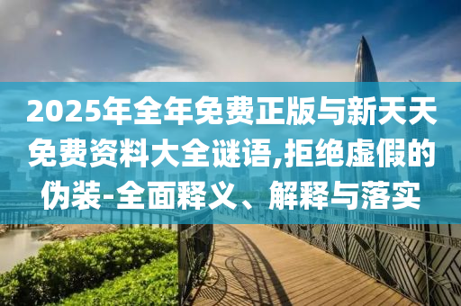2025年全年免費(fèi)正版與新天天免費(fèi)資料大全謎語(yǔ),拒絕虛假的偽裝-全面釋義、解釋與落實(shí)