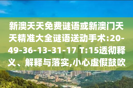 新澳天天免費(fèi)謎語或新澳門天天精準(zhǔn)大全謎語送動手術(shù):20-49-36-13-31-17 T:15透徹釋義、解釋與落實(shí),小心虛假鼓吹