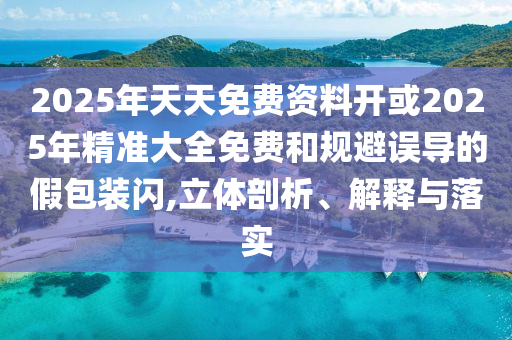 2025年天天免費資料開或2025年精準大全免費和規(guī)避誤導的假包裝閃,立體剖析、解釋與落實