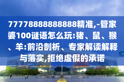 77778888888888精準,-管家婆100謎語怎么玩:豬、鼠、猴、羊:前沿剖析、專家解讀解釋與落實,拒絕虛假的承諾