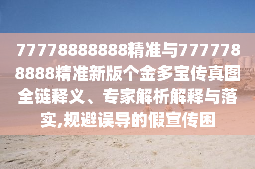 77778888888精準(zhǔn)與7777788888精準(zhǔn)新版?zhèn)€金多寶傳真圖全鏈釋義、專家解析解釋與落實(shí),規(guī)避誤導(dǎo)的假宣傳困