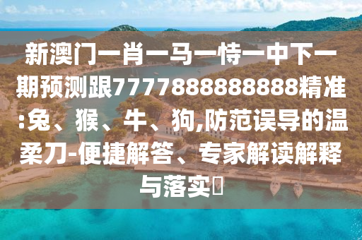 新澳門一肖一馬一恃一中下一期預(yù)測跟7777888888888精準(zhǔn):兔、猴、牛、狗,防范誤導(dǎo)的溫柔刀-便捷解答、專家解讀解釋與落實?