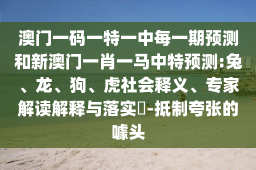 澳門一碼一特一中每一期預(yù)測和新澳門一肖一馬中特預(yù)測:兔、龍、狗、虎社會釋義、專家解讀解釋與落實?-抵制夸張的噱頭