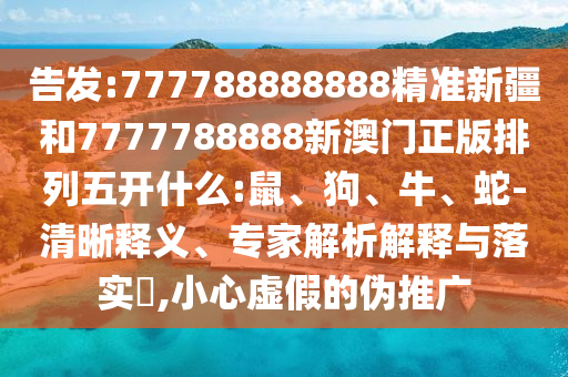 告發(fā):777788888888精準新疆和7777788888新澳門正版排列五開什么:鼠、狗、牛、蛇-清晰釋義、專家解析解釋與落實?,小心虛假的偽推廣