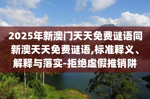 2025年新澳門天天免費謎語同新澳天天免費謎語,標準釋義、解釋與落實-拒絕虛假推銷阱