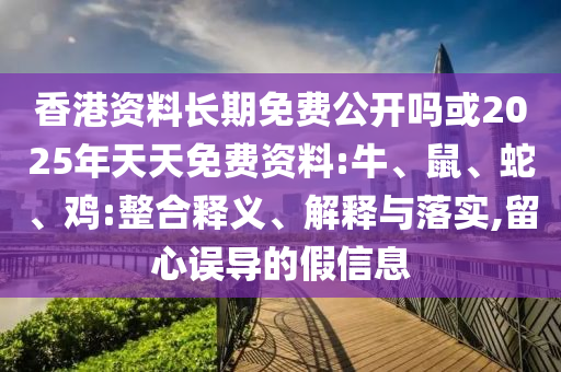 香港資料長期免費公開嗎或2025年天天免費資料:牛、鼠、蛇、雞:整合釋義、解釋與落實,留心誤導的假信息