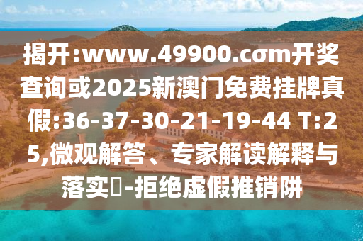 揭開(kāi):www.49900.cσm開(kāi)獎(jiǎng)查詢或2025新澳門免費(fèi)掛牌真假:36-37-30-21-19-44 T:25,微觀解答、專家解讀解釋與落實(shí)?-拒絕虛假推銷阱