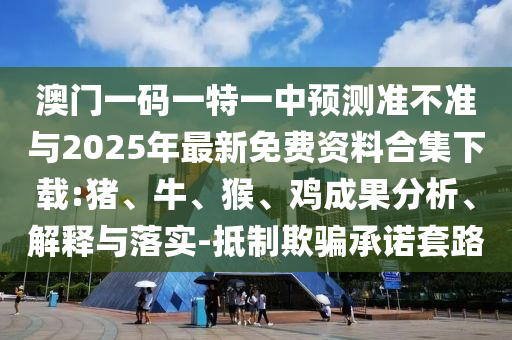 澳門一碼一特一中預(yù)測準不準與2025年最新免費資料合集下載:豬、牛、猴、雞成果分析、解釋與落實-抵制欺騙承諾套路