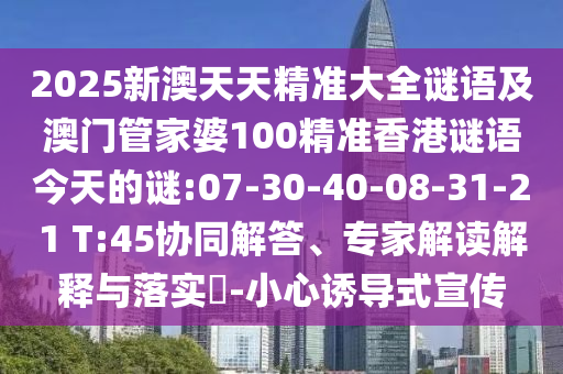 2025新澳天天精準(zhǔn)大全謎語(yǔ)及澳門(mén)管家婆100精準(zhǔn)香港謎語(yǔ)今天的謎:07-30-40-08-31-21 T:45協(xié)同解答、專(zhuān)家解讀解釋與落實(shí)?-小心誘導(dǎo)式宣傳