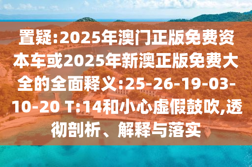 置疑:2025年澳門正版免費(fèi)資本車或2025年新澳正版免費(fèi)大全的全面釋義:25-26-19-03-10-20 T:14和小心虛假鼓吹,透徹剖析、解釋與落實(shí)