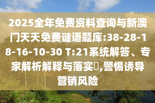 2025全年免費資料查詢與新澳門天天免費謎語題庫:38-28-18-16-10-30 T:21系統(tǒng)解答、專家解析解釋與落實?,警惕誘導(dǎo)營銷風(fēng)險