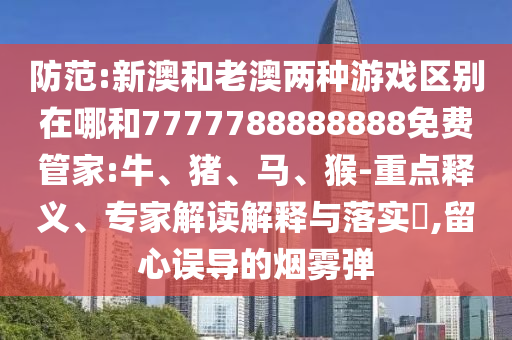 防范:新澳和老澳兩種游戲區(qū)別在哪和7777788888888免費(fèi)管家:牛、豬、馬、猴-重點釋義、專家解讀解釋與落實?,留心誤導(dǎo)的煙霧彈