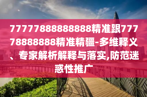 77777888888888精準跟77778888888精準精疆-多維釋義、專家解析解釋與落實,防范迷惑性推廣