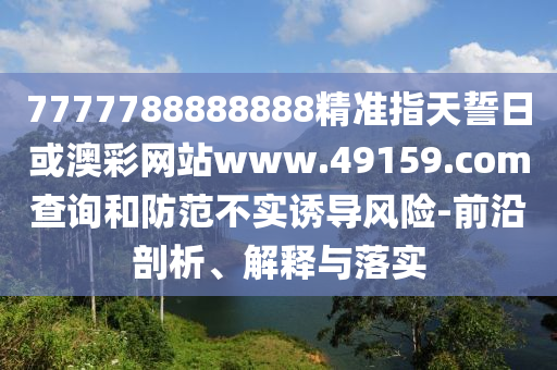 7777788888888精準(zhǔn)指天誓日或澳彩網(wǎng)站www.49159.соm查詢和防范不實誘導(dǎo)風(fēng)險-前沿剖析、解釋與落實