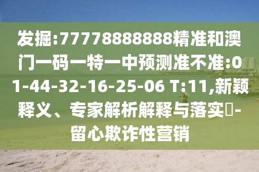 發(fā)掘:77778888888精準和澳門一碼一特一中預測準不準:01-44-32-16-25-06 T:11,新穎釋義、專家解析解釋與落實?-留心欺詐性營銷