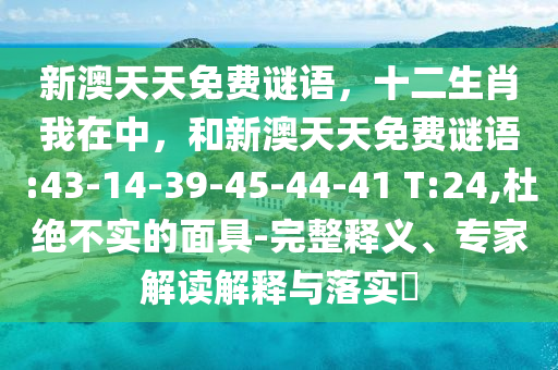 新澳天天免費謎語，十二生肖我在中，和新澳天天免費謎語:43-14-39-45-44-41 T:24,杜絕不實的面具-完整釋義、專家解讀解釋與落實?