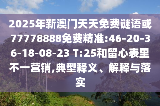 2025年新澳門天天免費謎語或77778888免費精準:46-20-36-18-08-23 T:25和留心表里不一營銷,典型釋義、解釋與落實