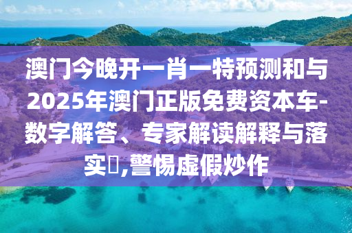 澳門今晚開一肖一特預(yù)測和與2025年澳門正版免費資本車-數(shù)字解答、專家解讀解釋與落實?,警惕虛假炒作