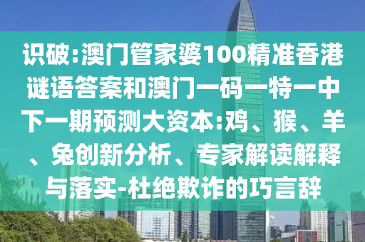 識破:澳門管家婆100精準(zhǔn)香港謎語答案和澳門一碼一特一中下一期預(yù)測大資本:雞、猴、羊、兔創(chuàng)新分析、專家解讀解釋與落實(shí)-杜絕欺詐的巧言辭