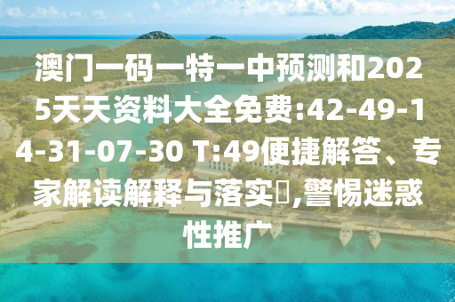澳門一碼一特一中預(yù)測和2025天天資料大全免費(fèi):42-49-14-31-07-30 T:49便捷解答、專家解讀解釋與落實?,警惕迷惑性推廣