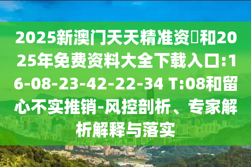2025新澳門(mén)天天精準(zhǔn)資枓和2025年免費(fèi)資料大全下載入口:16-08-23-42-22-34 T:08和留心不實(shí)推銷(xiāo)-風(fēng)控剖析、專(zhuān)家解析解釋與落實(shí)