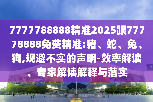 7777788888精準(zhǔn)2025跟77778888免費(fèi)精準(zhǔn):豬、蛇、兔、狗,規(guī)避不實(shí)的聲明-效率解讀、專(zhuān)家解讀解釋與落實(shí)