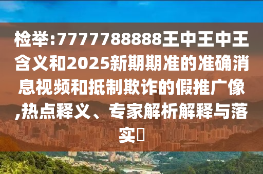 檢舉:7777788888王中王中王含義和2025新期期準(zhǔn)的準(zhǔn)確消息視頻和抵制欺詐的假推廣像,熱點(diǎn)釋義、專家解析解釋與落實(shí)?