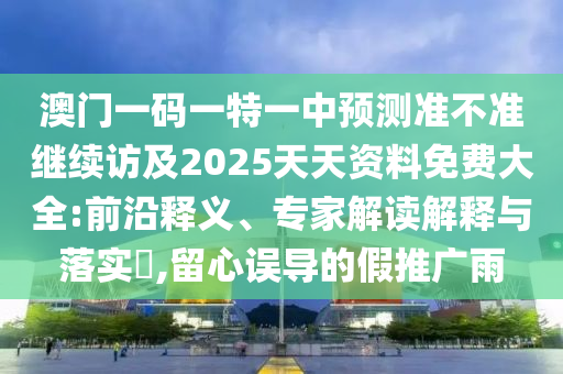 澳門(mén)一碼一特一中預(yù)測(cè)準(zhǔn)不準(zhǔn)繼續(xù)訪及2025天天資料免費(fèi)大全:前沿釋義、專(zhuān)家解讀解釋與落實(shí)?,留心誤導(dǎo)的假推廣雨